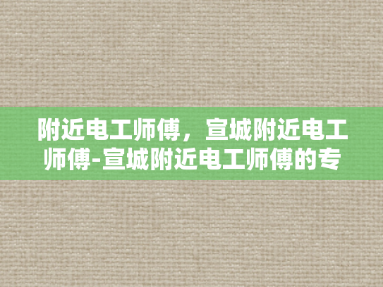 附近电工师傅，宣城附近电工师傅-宣城附近电工师傅的专业技能与服务