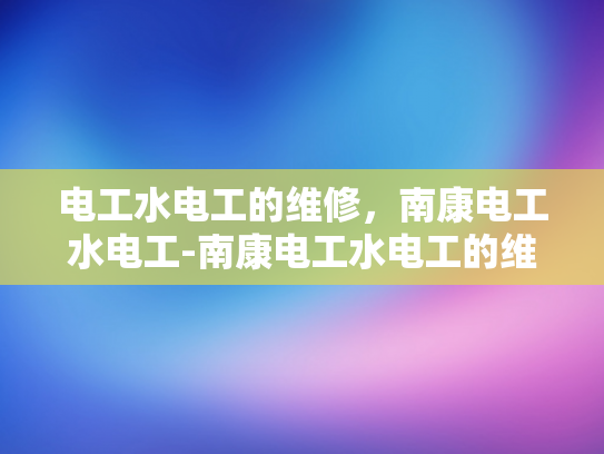 电工水电工的维修，南康电工水电工-南康电工水电工的维修服务