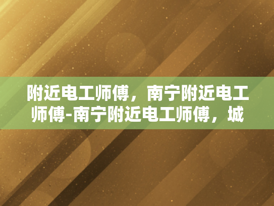 附近电工师傅，南宁附近电工师傅-南宁附近电工师傅，城市生活中的守护者