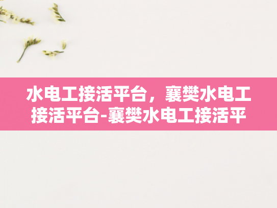 水电工接活平台，襄樊水电工接活平台-襄樊水电工接活平台，打造高效、便捷的水电维修服务新生态