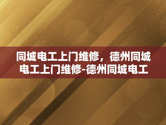 同城电工上门维修，德州同城电工上门维修-德州同城电工上门维修服务，高效、便捷、可靠的电力解决方案