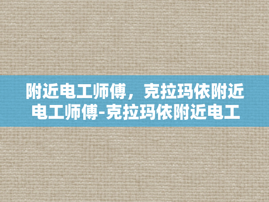 附近电工师傅，克拉玛依附近电工师傅-克拉玛依附近电工师傅的专业服务