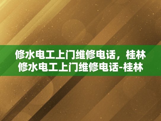 修水电工上门维修电话，桂林修水电工上门维修电话-桂林修水电工上门维修电话，您的水电问题解决专家