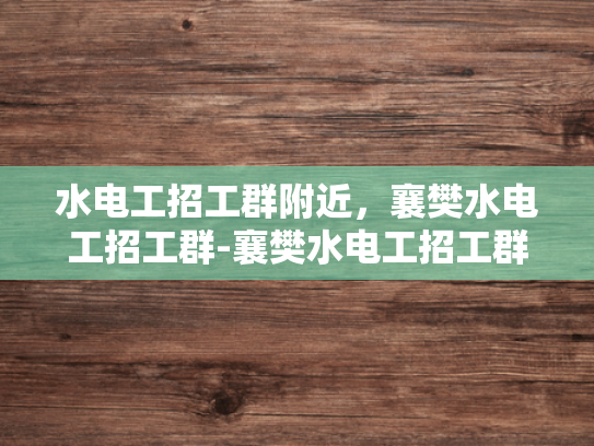 水电工招工群附近，襄樊水电工招工群-襄樊水电工招工群，寻找附近水电工的不二之选