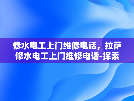 修水电工上门维修电话，拉萨修水电工上门维修电话-探索拉萨与修水，两地电工服务电话的比较分析