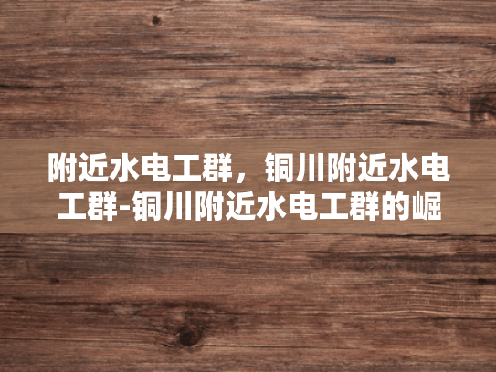 附近水电工群，铜川附近水电工群-铜川附近水电工群的崛起与影响