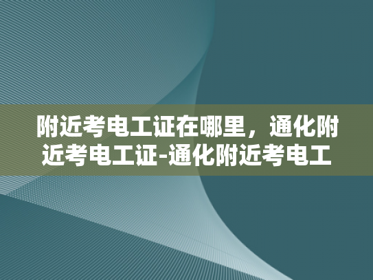 附近考电工证在哪里，通化附近考电工证-通化附近考电工证的指南