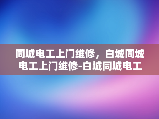 同城电工上门维修，白城同城电工上门维修-白城同城电工上门维修服务，您身边的电力专家