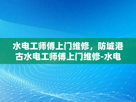 水电工师傅上门维修，防城港古水电工师傅上门维修-水电工师傅上门维修，防城港古水电工师傅的匠心独运