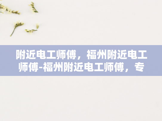 附近电工师傅，福州附近电工师傅-福州附近电工师傅，专业服务，值得信赖