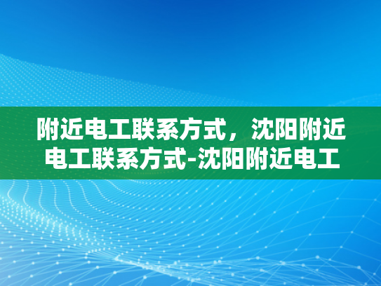 附近电工联系方式，沈阳附近电工联系方式-沈阳附近电工联系方式大全