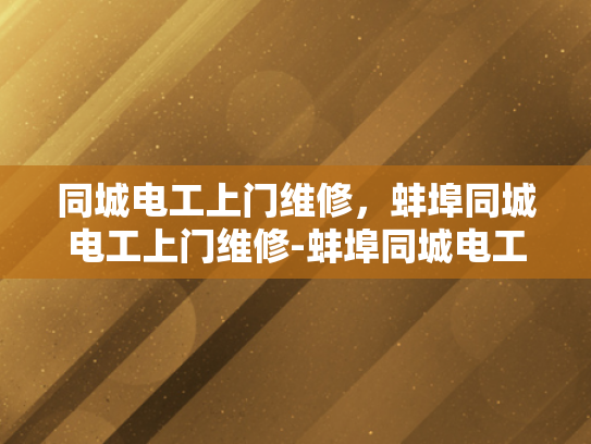 同城电工上门维修，蚌埠同城电工上门维修-蚌埠同城电工上门维修服务