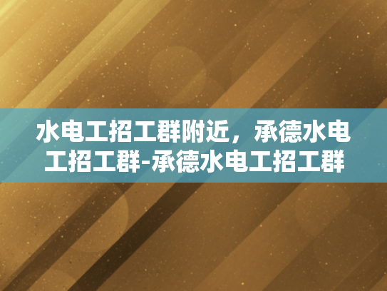 水电工招工群附近，承德水电工招工群-承德水电工招工群，寻找附近工作机会的便捷途径
