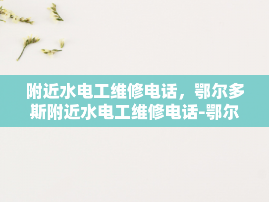 附近水电工维修电话，鄂尔多斯附近水电工维修电话-鄂尔多斯附近水电工维修电话