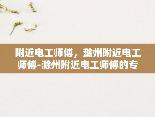 附近电工师傅，滁州附近电工师傅-滁州附近电工师傅的专业技能与服务