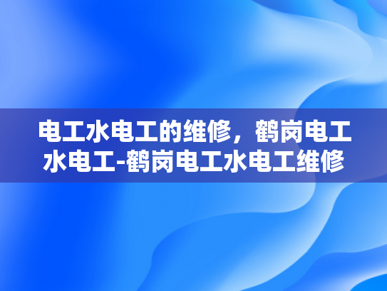 电工水电工的维修，鹤岗电工水电工-鹤岗电工水电工维修服务，专业与创新的完美结合