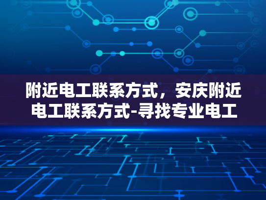 附近电工联系方式，安庆附近电工联系方式-寻找专业电工，确保家庭安全无忧