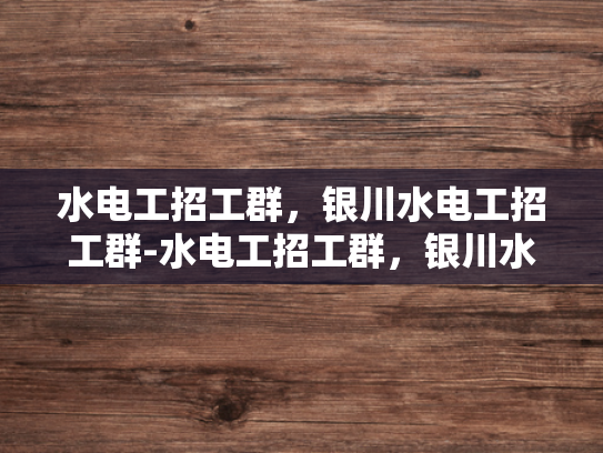 水电工招工群，银川水电工招工群-水电工招工群，银川水电工招工群