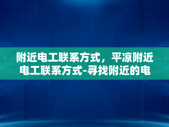 附近电工联系方式，平凉附近电工联系方式-寻找附近的电工？平凉地区电工联系方式一览
