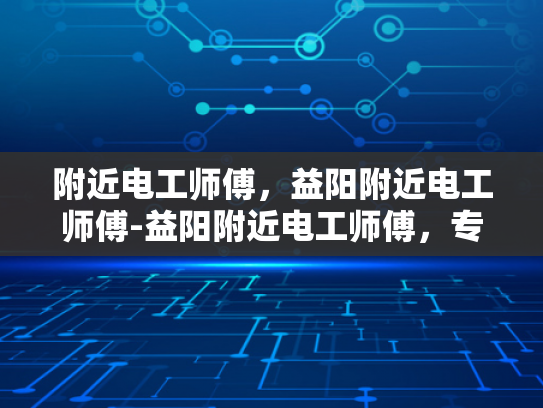 附近电工师傅，益阳附近电工师傅-益阳附近电工师傅，专业服务，保障安全