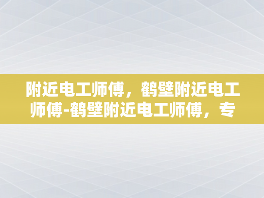 附近电工师傅，鹤壁附近电工师傅-鹤壁附近电工师傅，专业服务，安全可靠