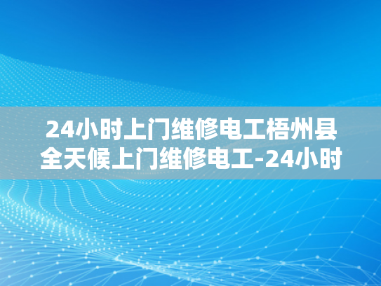 24小时上门维修电工梧州县全天候上门维修电工-24小时上门维修电工梧州县全天候服务