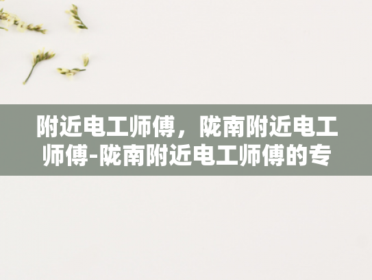 附近电工师傅，陇南附近电工师傅-陇南附近电工师傅的专业技能与服务