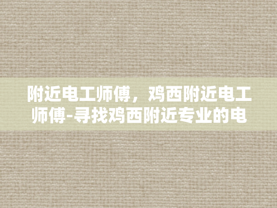附近电工师傅，鸡西附近电工师傅-寻找鸡西附近专业的电工师傅