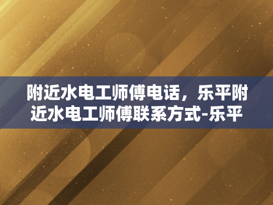附近水电工师傅电话，乐平附近水电工师傅联系方式-乐平附近水电工师傅电话，您身边的水电维修专家
