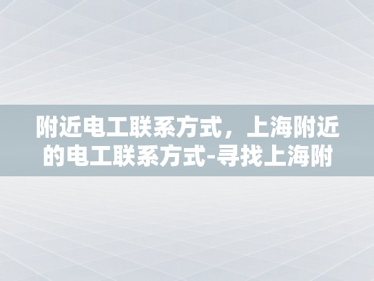 附近电工联系方式，上海附近的电工联系方式-寻找上海附近电工服务？本地电工联系方式大公开！