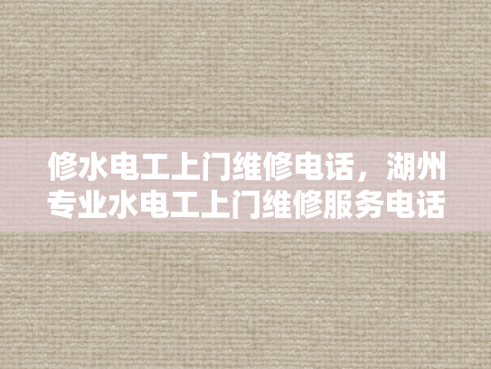 修水电工上门维修电话，湖州专业水电工上门维修服务电话-湖州专业水电工上门维修服务电话