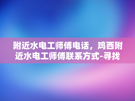 附近水电工师傅电话，鸡西附近水电工师傅联系方式-寻找鸡西附近水电工师傅的联系方式