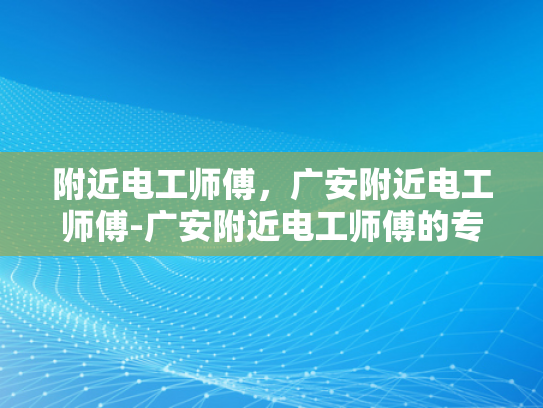 附近电工师傅，广安附近电工师傅-广安附近电工师傅的专业技能与服务