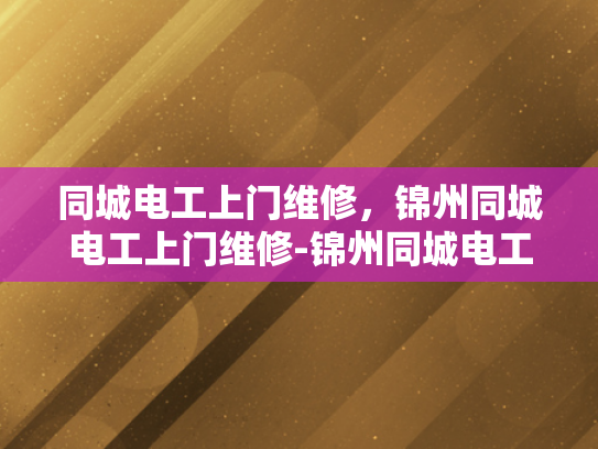 同城电工上门维修，锦州同城电工上门维修-锦州同城电工上门维修服务，您的家庭和企业的电力保障