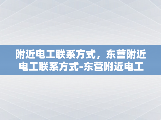 附近电工联系方式，东营附近电工联系方式-东营附近电工联系方式大全