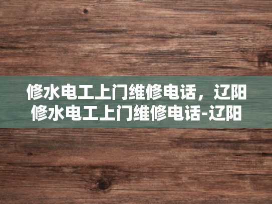 修水电工上门维修电话，辽阳修水电工上门维修电话-辽阳修水电工上门维修电话