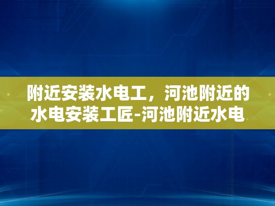 附近安装水电工，河池附近的水电安装工匠-河池附近水电安装工匠的卓越服务
