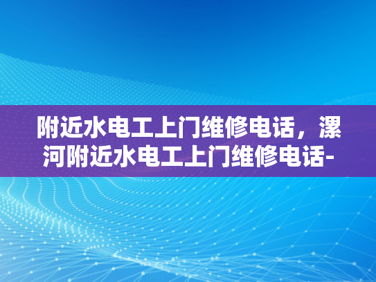 附近水电工上门维修电话，漯河附近水电工上门维修电话-漯河附近水电工上门维修电话