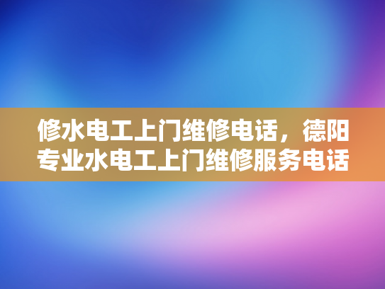 修水电工上门维修电话，德阳专业水电工上门维修服务电话-德阳专业水电工上门维修服务