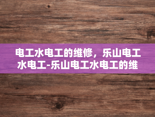 电工水电工的维修，乐山电工水电工-乐山电工水电工的维修服务
