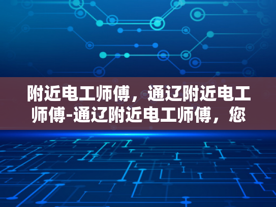 附近电工师傅，通辽附近电工师傅-通辽附近电工师傅，您身边的电力守护者