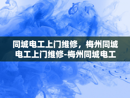 同城电工上门维修，梅州同城电工上门维修-梅州同城电工上门维修服务，您的家庭电力保障