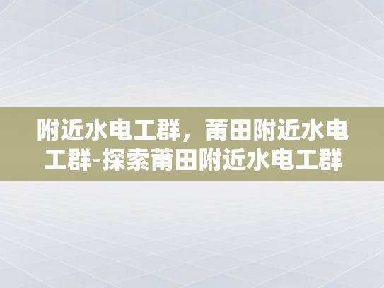 附近水电工群，莆田附近水电工群-探索莆田附近水电工群的奥秘
