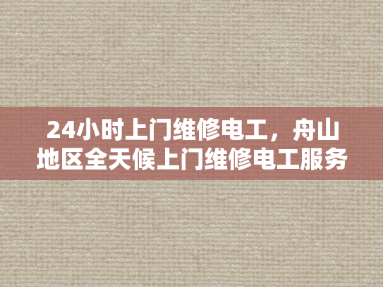24小时上门维修电工，舟山地区全天候上门维修电工服务-全天候服务，24小时上门维修电工