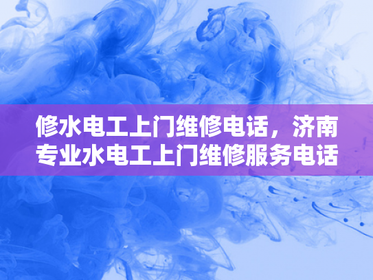 修水电工上门维修电话，济南专业水电工上门维修服务电话-济南专业水电工上门维修服务电话