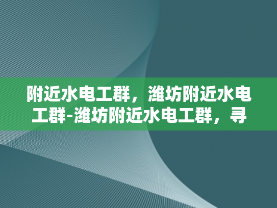 附近水电工群，潍坊附近水电工群-潍坊附近水电工群，寻找专业水电工的便捷途径