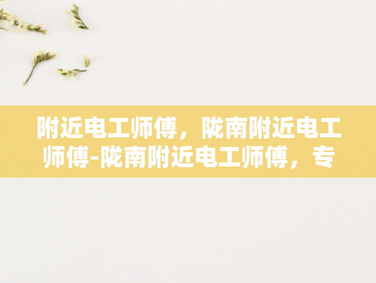 附近电工师傅，陇南附近电工师傅-陇南附近电工师傅，专业服务，值得信赖