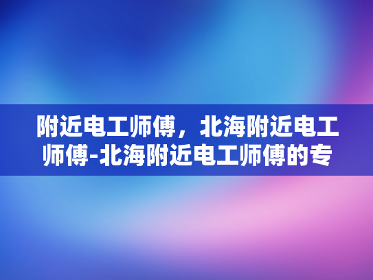 附近电工师傅，北海附近电工师傅-北海附近电工师傅的专业技能与服务