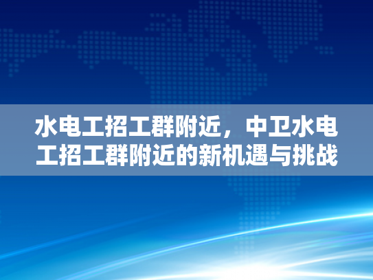 水电工招工群附近，中卫水电工招工群附近的新机遇与挑战-水电工招工群附近—中卫新机遇与挑战