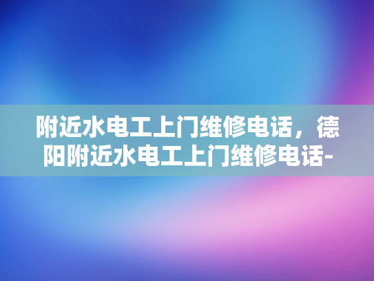 附近水电工上门维修电话，德阳附近水电工上门维修电话-德阳附近水电工上门维修电话